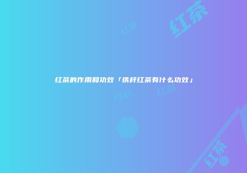 红茶的作用和功效「铁杆红茶有什么功效」