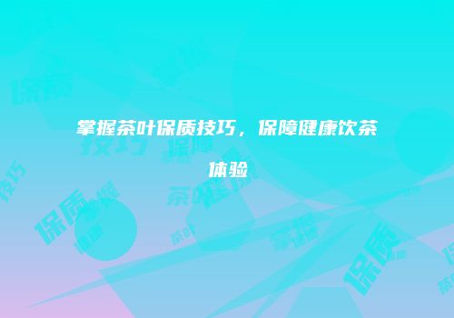 掌握茶叶保质技巧，保障健康饮茶体验