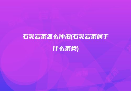 石乳岩茶怎么冲泡(石乳岩茶属于什么茶类)