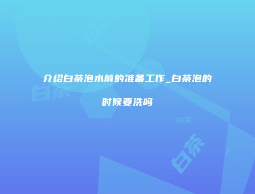 介绍白茶泡水前的准备工作_白茶泡的时候要洗吗