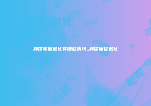 身体机能退化有哪些表现_身体器官退化