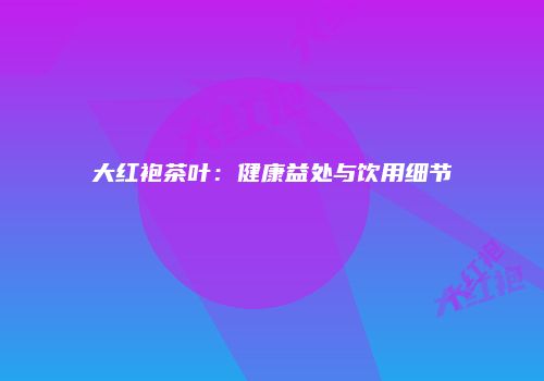 大红袍茶叶：健康益处与饮用细节