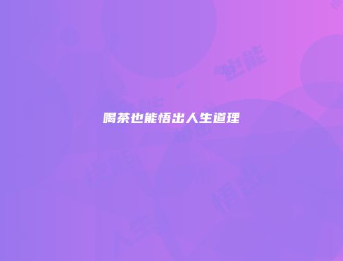 喝茶也能悟出人生道理