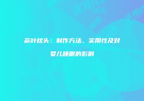 茶叶枕头：制作方法、实用性及对婴儿睡眠的影响