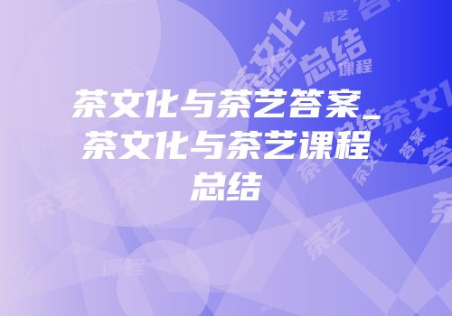 茶文化与茶艺答案_茶文化与茶艺课程总结