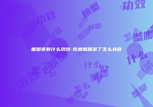 蟹脚茶有什么功效-吃螃蟹喝茶了怎么补救