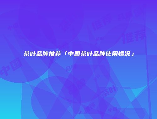 茶叶品牌推荐「中国茶叶品牌使用情况」
