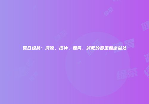 夏日绿茶：清凉、提神、健胃、减肥的多重健康益处