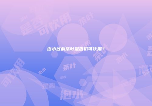 泡水过的茶叶是否仍可饮用？