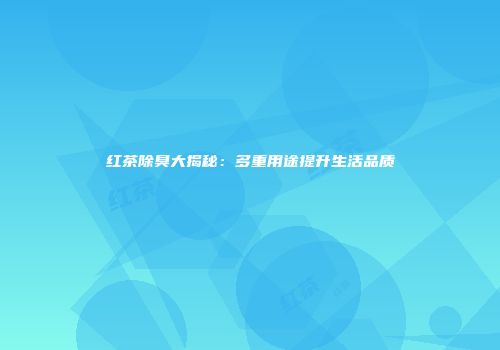 红茶除臭大揭秘：多重用途提升生活品质