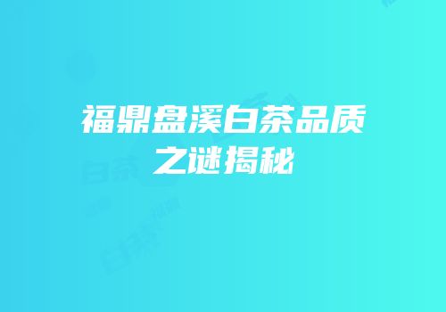 福鼎盘溪白茶品质之谜揭秘