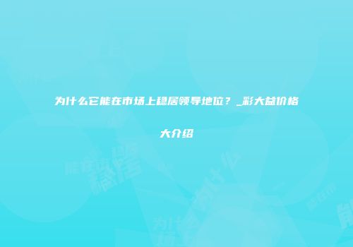 为什么它能在市场上稳居领导地位？_彩大益价格大介绍