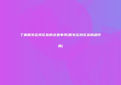 了解喝勿忘我花茶的注意事项(喝勿忘我花茶的副作用)