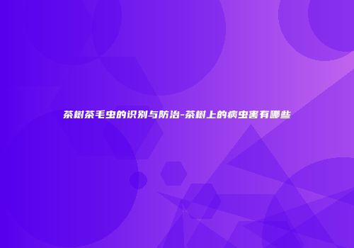 茶树茶毛虫的识别与防治-茶树上的病虫害有哪些
