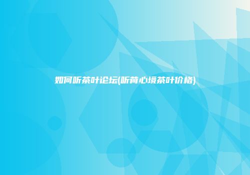 如何听茶叶论坛(听荷心境茶叶价格)