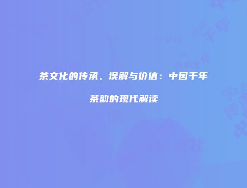 茶文化的传承、误解与价值：中国千年茶韵的现代解读