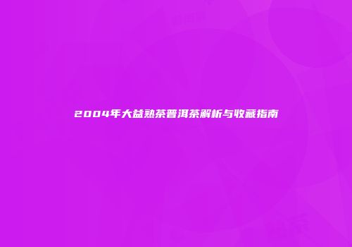 2004年大益熟茶普洱茶解析与收藏指南