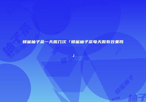 蜂蜜柚子茶一天喝几次「蜂蜜柚子茶每天喝有效果吗」