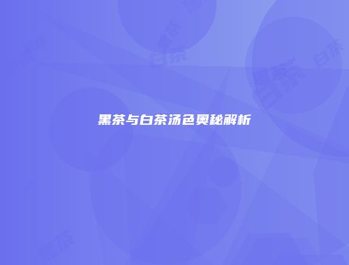黑茶与白茶汤色奥秘解析