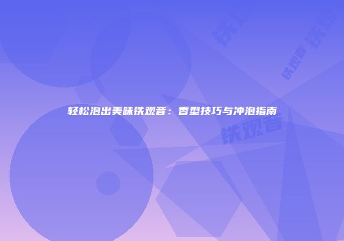 轻松泡出美味铁观音：香型技巧与冲泡指南
