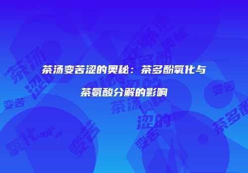 茶汤变苦涩的奥秘：茶多酚氧化与茶氨酸分解的影响