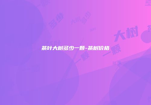 茶叶大树多少一颗-茶树价格