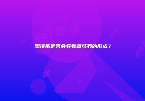 喝浓茶是否会导致肾结石的形成？