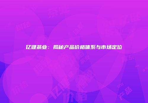 亿健茶业：揭秘产品价格体系与市场定位