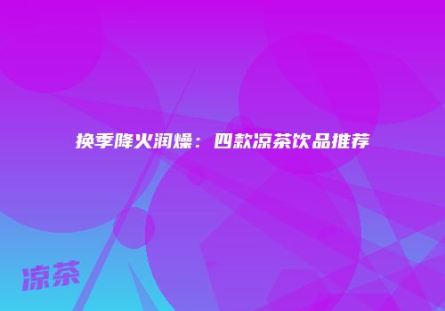 换季降火润燥：四款凉茶饮品推荐