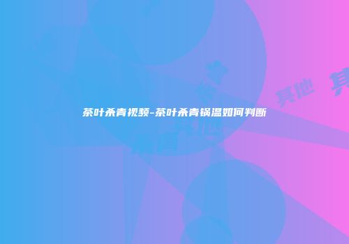 茶叶杀青视频-茶叶杀青锅温如何判断