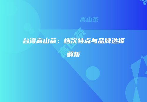 台湾高山茶：档次特点与品牌选择解析