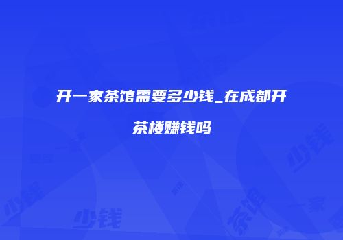 开一家茶馆需要多少钱_在成都开茶楼赚钱吗