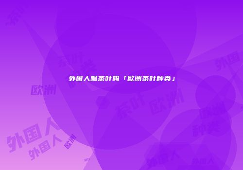 外国人喝茶叶吗「欧洲茶叶种类」