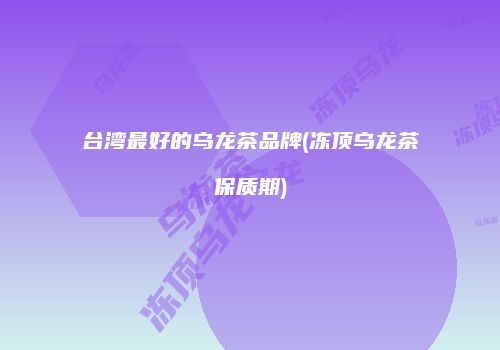 台湾最好的乌龙茶品牌(冻顶乌龙茶保质期)