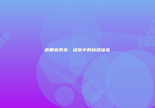 峨眉春雨茶：绿茶中的自然珍品