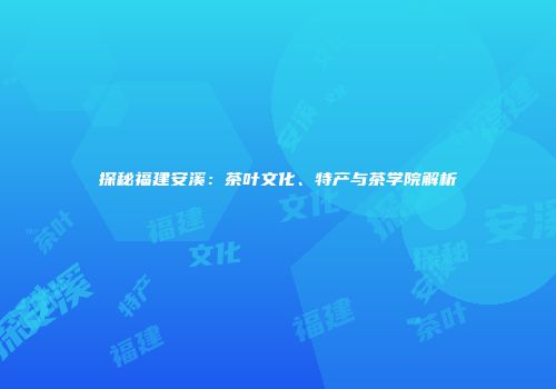 探秘福建安溪：茶叶文化、特产与茶学院解析