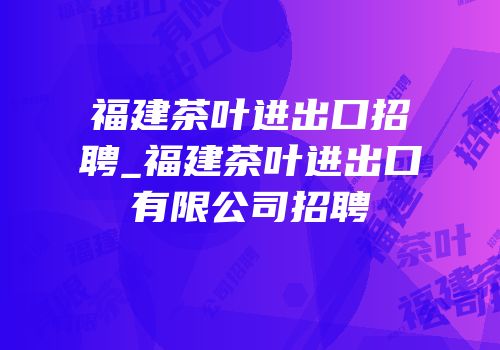 福建茶叶进出口招聘_福建茶叶进出口有限公司招聘
