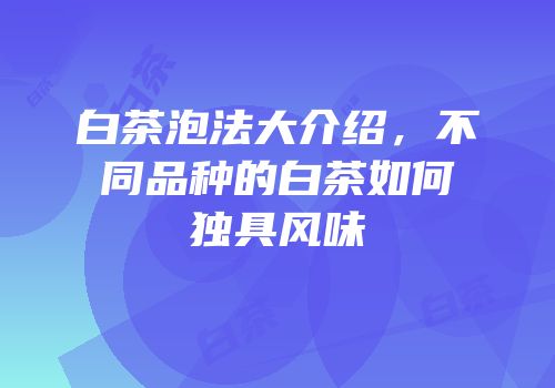 白茶泡法大介绍，不同品种的白茶如何独具风味