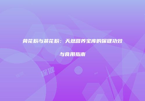 荷花粉与茶花粉：天然营养宝库的保健功效与食用指南