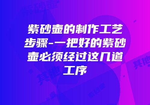 紫砂壶的制作工艺步骤-一把好的紫砂壶必须经过这几道工序