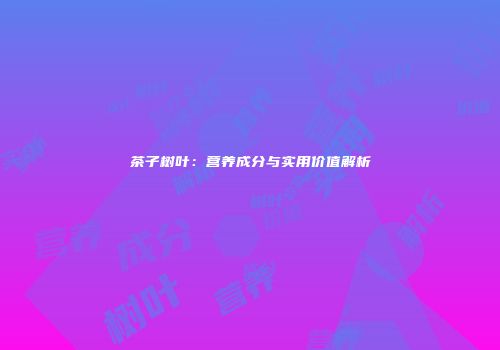 茶子树叶：营养成分与实用价值解析