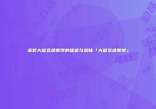 品尝大益五级普饼的味道与韵味「大益五级普饼」