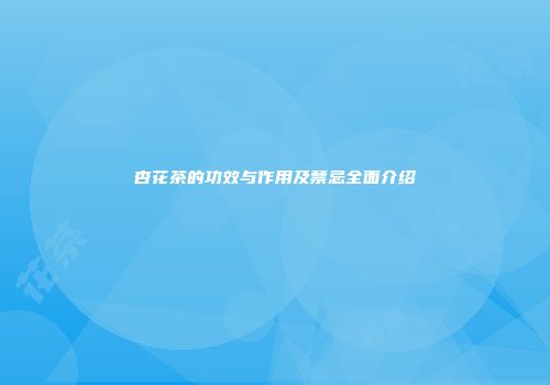 杏花茶的功效与作用及禁忌全面介绍