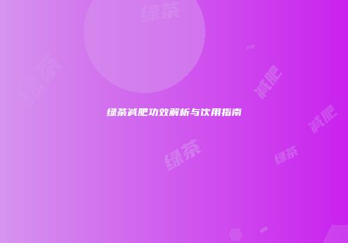 绿茶减肥功效解析与饮用指南