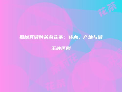 揭秘真猴牌茉莉花茶：特点、产地与猴王牌区别