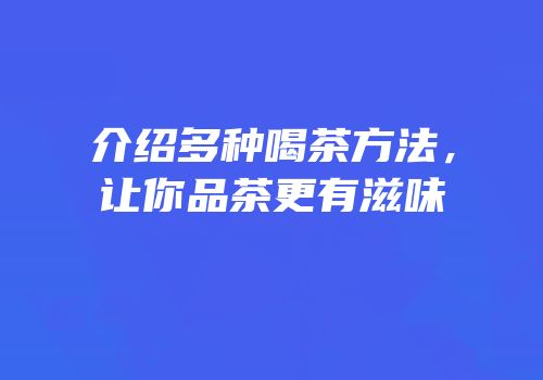 介绍多种喝茶方法，让你品茶更有滋味