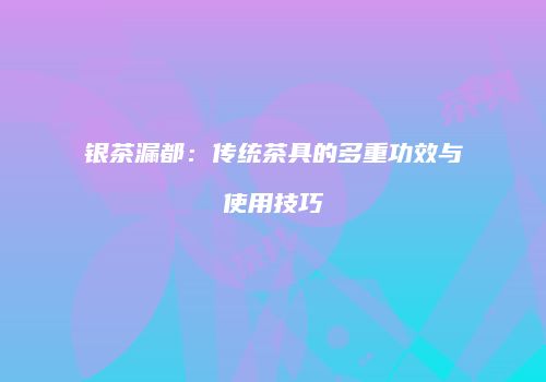 银茶漏都：传统茶具的多重功效与使用技巧