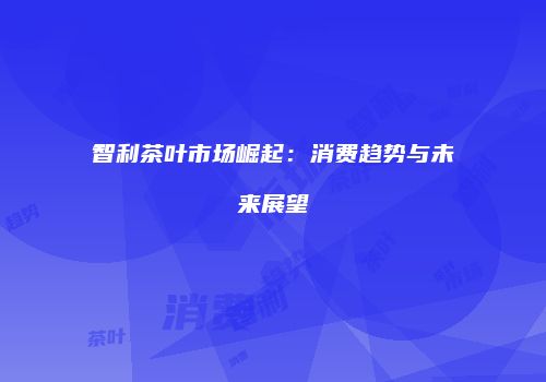 智利茶叶市场崛起：消费趋势与未来展望
