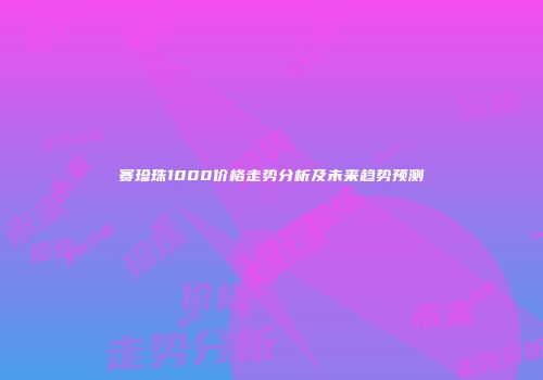 赛珍珠1000价格走势分析及未来趋势预测