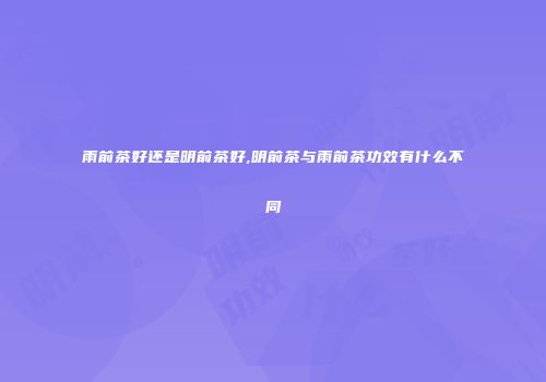 雨前茶好还是明前茶好,明前茶与雨前茶功效有什么不同